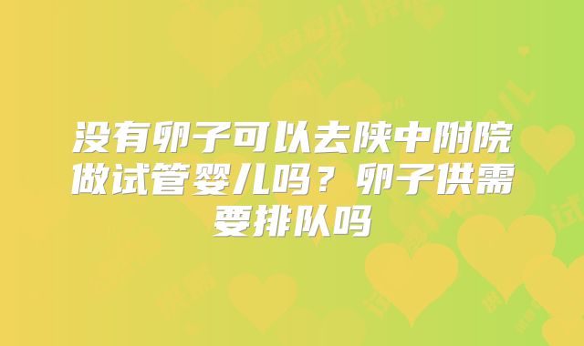 没有卵子可以去陕中附院做试管婴儿吗？卵子供需要排队吗
