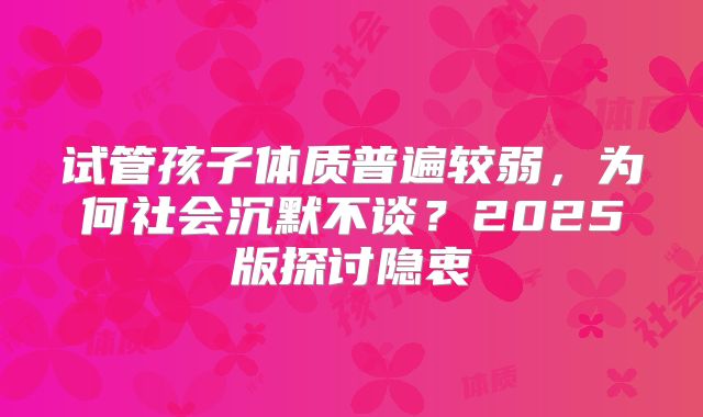试管孩子体质普遍较弱，为何社会沉默不谈？2025版探讨隐衷