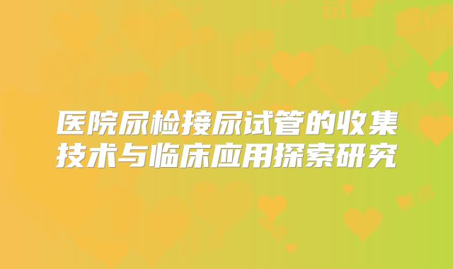 医院尿检接尿试管的收集技术与临床应用探索研究
