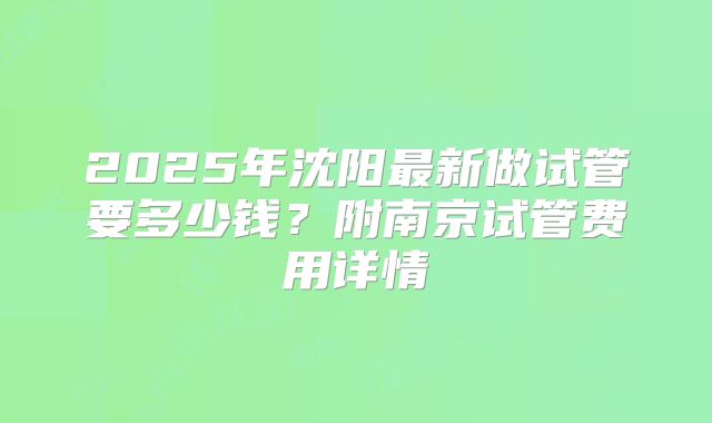 2025年沈阳最新做试管要多少钱？附南京试管费用详情