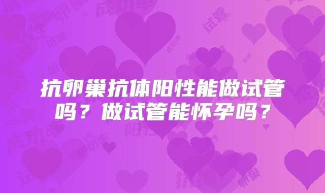 抗卵巢抗体阳性能做试管吗？做试管能怀孕吗？