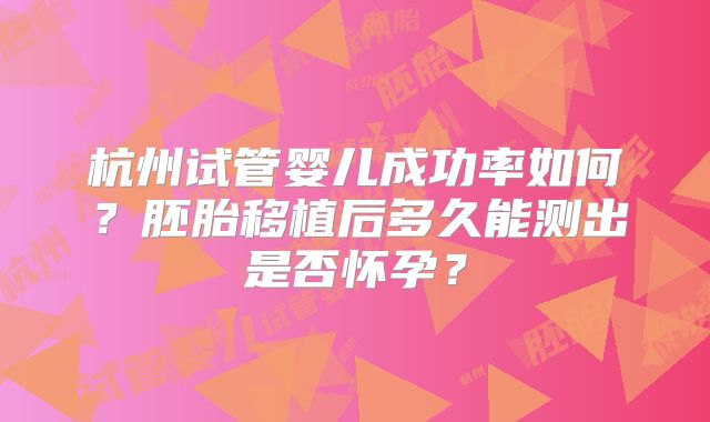 杭州试管婴儿成功率如何？胚胎移植后多久能测出是否怀孕？