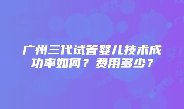 广州三代试管婴儿技术成功率如何？费用多少？