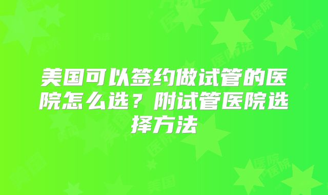 美国可以签约做试管的医院怎么选？附试管医院选择方法
