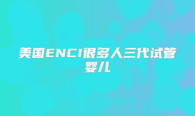 美国ENCI很多人三代试管婴儿