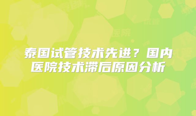 泰国试管技术先进？国内医院技术滞后原因分析