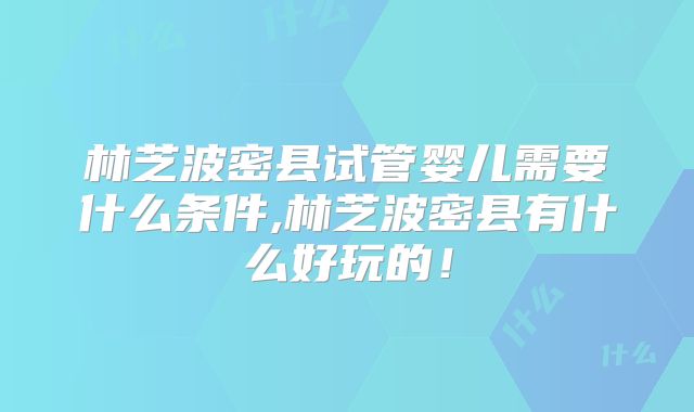 林芝波密县试管婴儿需要什么条件,林芝波密县有什么好玩的！
