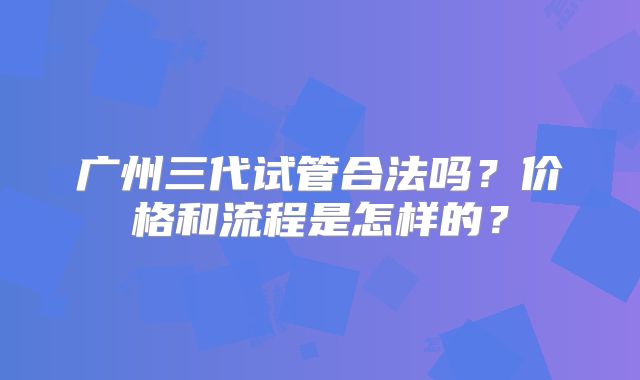 广州三代试管合法吗？价格和流程是怎样的？