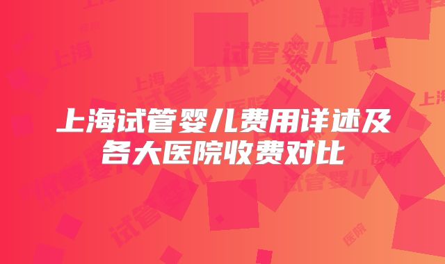 上海试管婴儿费用详述及各大医院收费对比