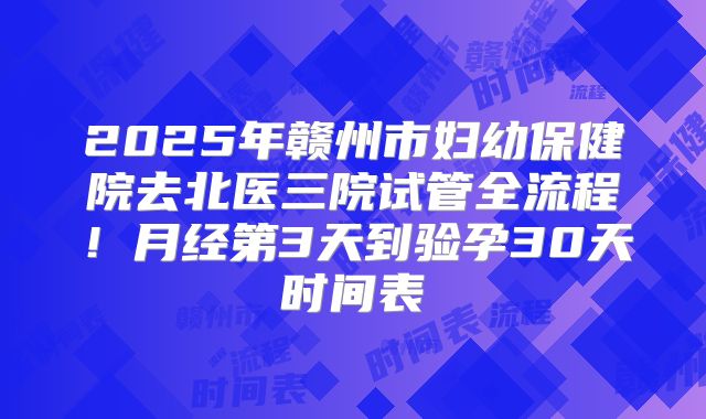2025年赣州市妇幼保健院去北医三院试管全流程！月经第3天到验孕30天时间表