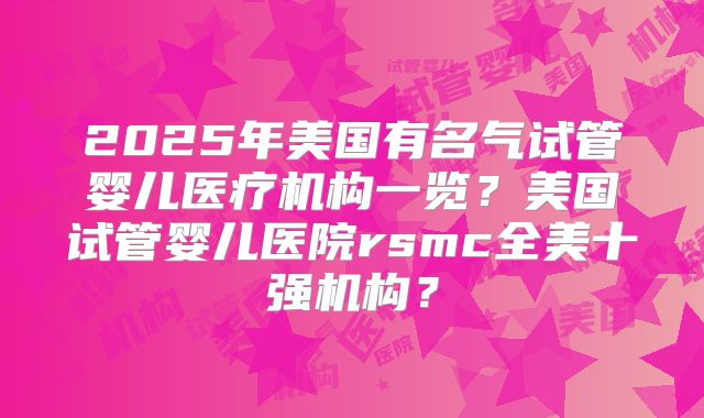 2025年美国有名气试管婴儿医疗机构一览？美国试管婴儿医院rsmc全美十强机构？