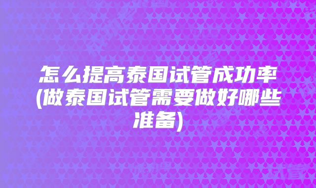怎么提高泰国试管成功率(做泰国试管需要做好哪些准备)