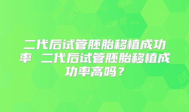 二代后试管胚胎移植成功率 二代后试管胚胎移植成功率高吗？