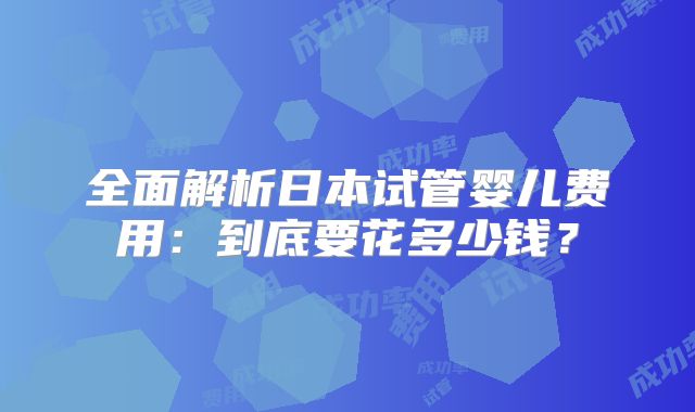 全面解析日本试管婴儿费用：到底要花多少钱？