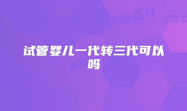 试管婴儿一代转三代可以吗
