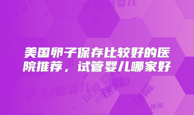 美国卵子保存比较好的医院推荐，试管婴儿哪家好