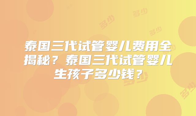 泰国三代试管婴儿费用全揭秘？泰国三代试管婴儿生孩子多少钱？