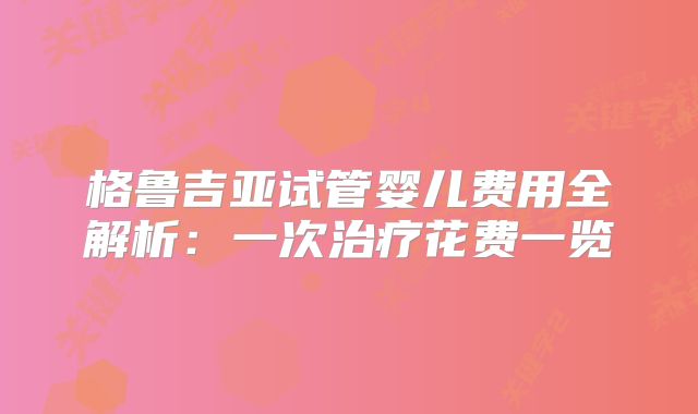 格鲁吉亚试管婴儿费用全解析：一次治疗花费一览