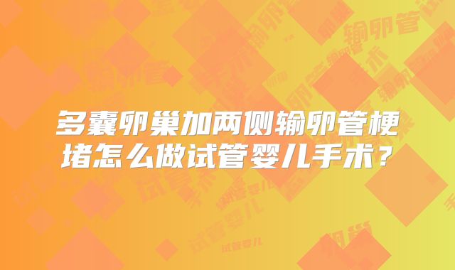 多囊卵巢加两侧输卵管梗堵怎么做试管婴儿手术？