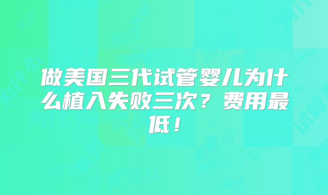 做美国三代试管婴儿为什么植入失败三次？费用最低！