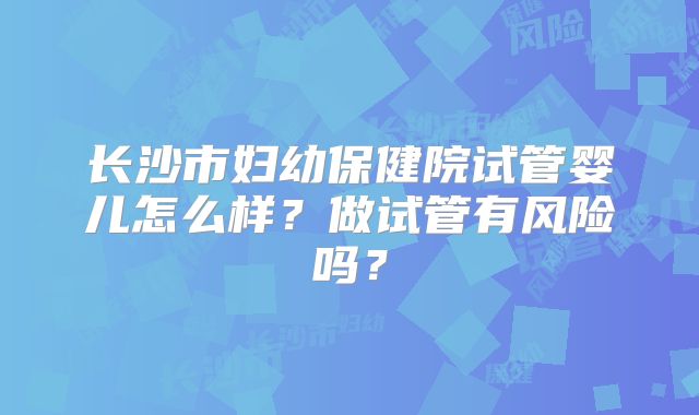 长沙市妇幼保健院试管婴儿怎么样？做试管有风险吗？