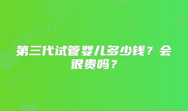 第三代试管婴儿多少钱？会很贵吗？