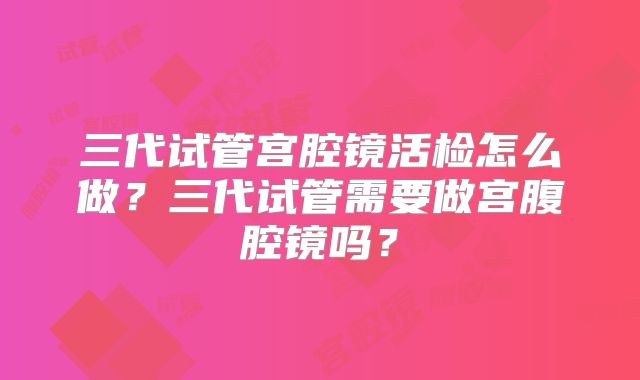 三代试管宫腔镜活检怎么做?三代试管需要做宫腹腔镜吗?