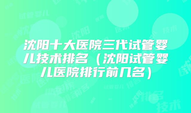 沈阳十大医院三代试管婴儿技术排名（沈阳试管婴儿医院排行前几名）