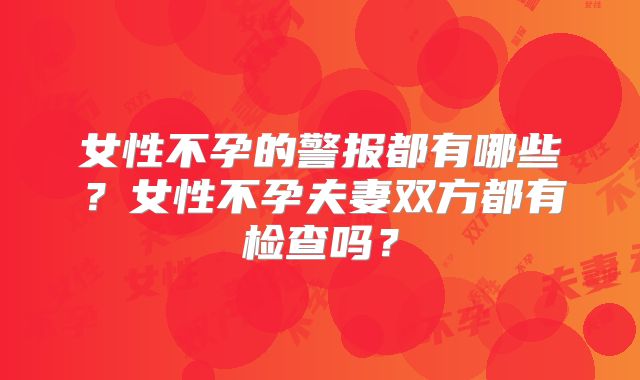 女性不孕的警报都有哪些？女性不孕夫妻双方都有检查吗？
