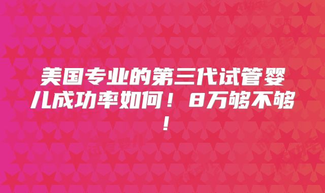 美国专业的第三代试管婴儿成功率如何！8万够不够！