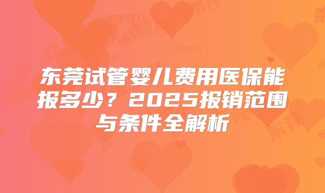 东莞试管婴儿费用医保能报多少？2025报销范围与条件全解析