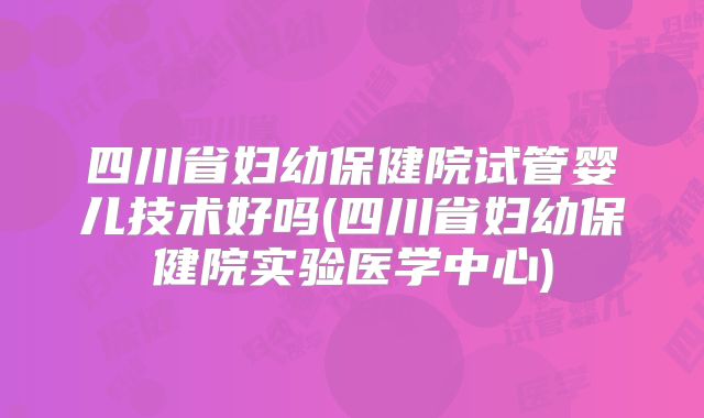 四川省妇幼保健院试管婴儿技术好吗(四川省妇幼保健院实验医学中心)