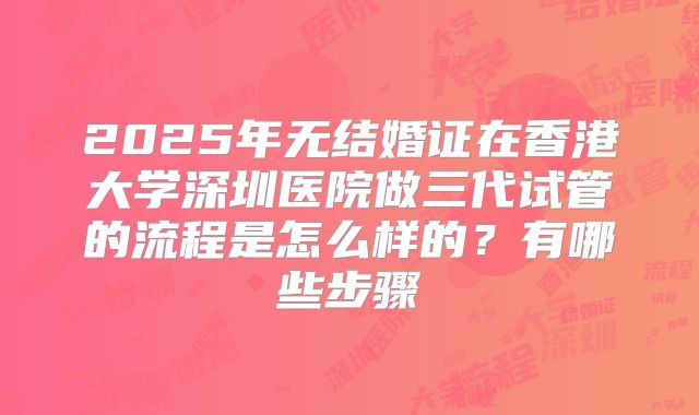 2025年无结婚证在香港大学深圳医院做三代试管的流程是怎么样的？有哪些步骤