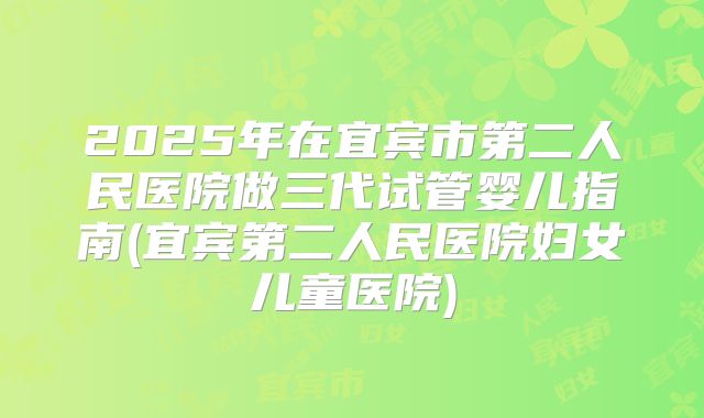 2025年在宜宾市第二人民医院做三代试管婴儿指南(宜宾第二人民医院妇女儿童医院)