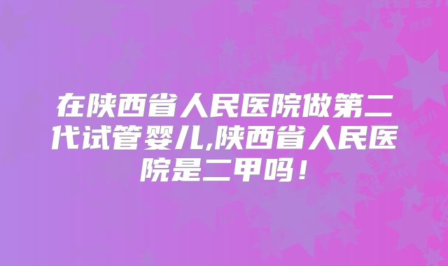 在陕西省人民医院做第二代试管婴儿,陕西省人民医院是二甲吗！