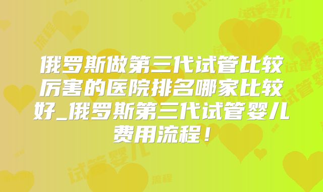 俄罗斯做第三代试管比较厉害的医院排名哪家比较好_俄罗斯第三代试管婴儿费用流程!