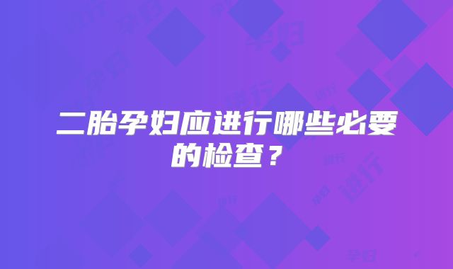 二胎孕妇应进行哪些必要的检查？