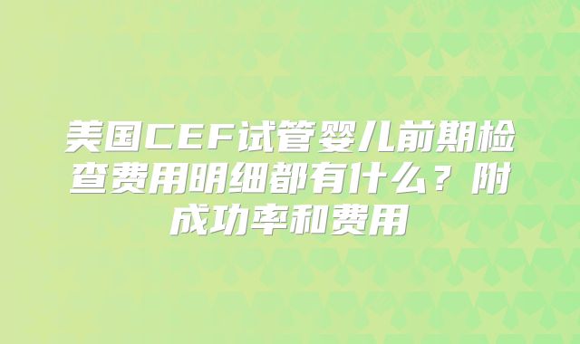 美国CEF试管婴儿前期检查费用明细都有什么?附成功率和费用