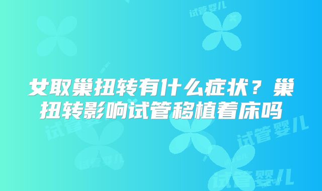 女取巢扭转有什么症状?巢扭转影响试管移植着床吗