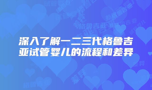 深入了解一二三代格鲁吉亚试管婴儿的流程和差异