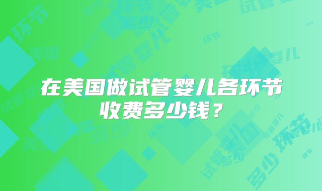 在美国做试管婴儿各环节收费多少钱？