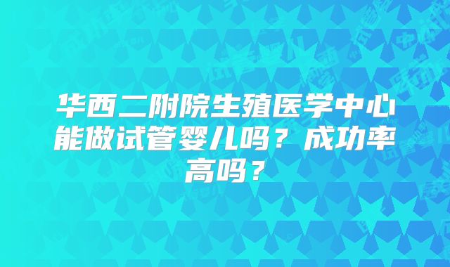 华西二附院生殖医学中心能做试管婴儿吗?成功率高吗?