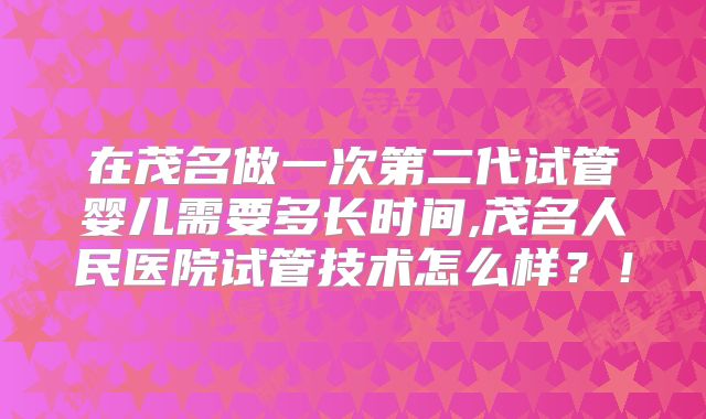 在茂名做一次第二代试管婴儿需要多长时间,茂名人民医院试管技术怎么样？！