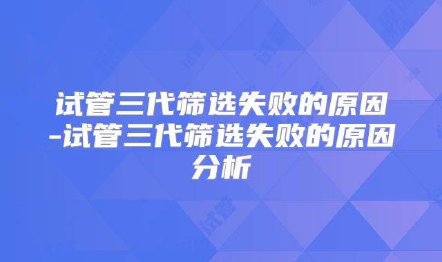 试管三代筛选失败的原因-试管三代筛选失败的原因分析