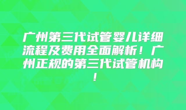 广州第三代试管婴儿详细流程及费用全面解析！广州正规的第三代试管机构！