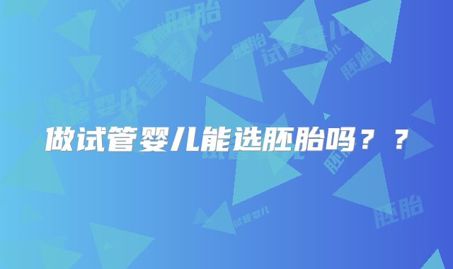 做试管婴儿能选胚胎吗？？