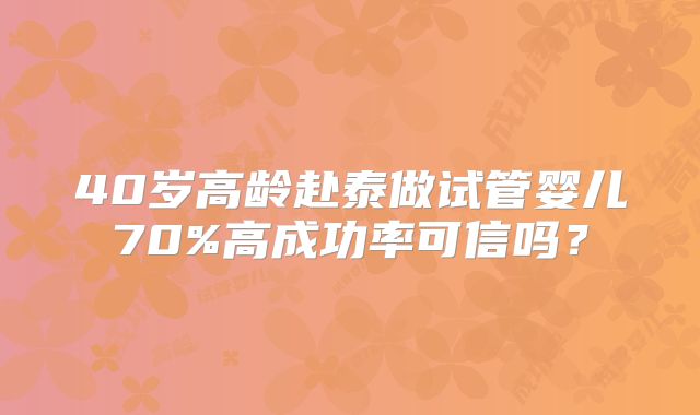 40岁高龄赴泰做试管婴儿70%高成功率可信吗?