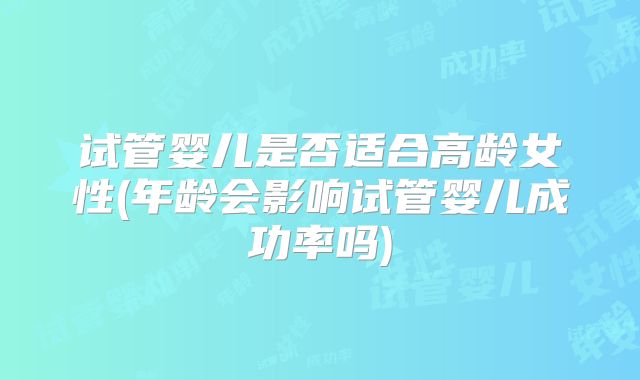 试管婴儿是否适合高龄女性(年龄会影响试管婴儿成功率吗)