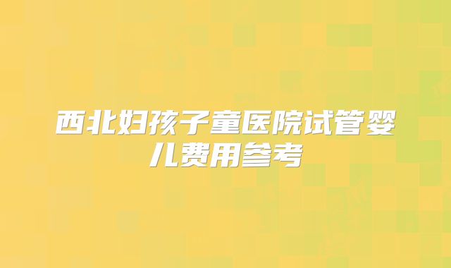 西北妇孩子童医院试管婴儿费用参考