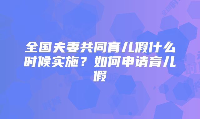 全国夫妻共同育儿假什么时候实施？如何申请育儿假